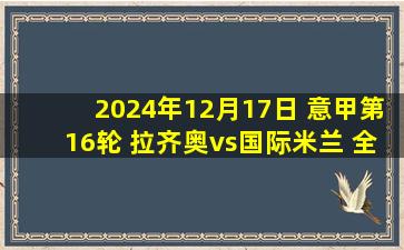 2024年12月17日 意甲第16轮 拉齐奥vs国际米兰 全场录像